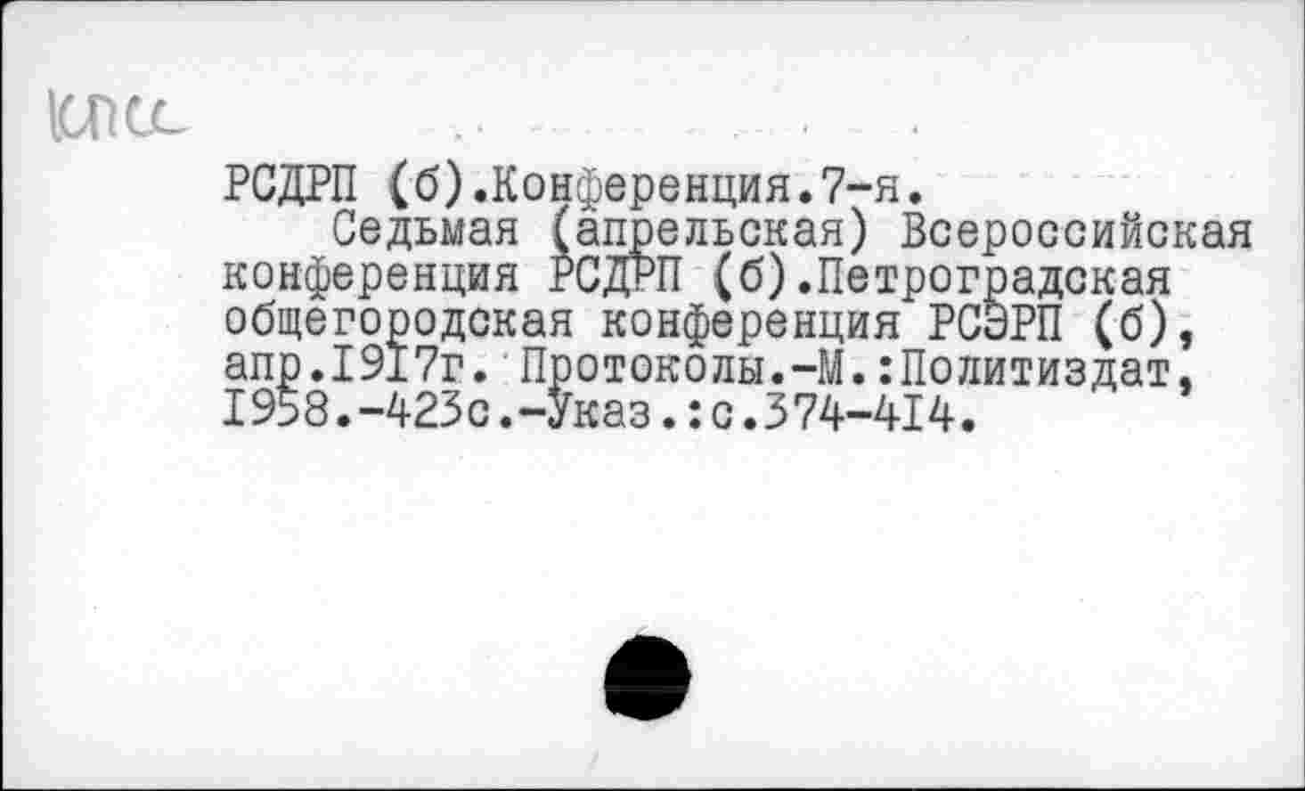 ﻿1СРСС
РСДРП (б).Конференция.7-я.
Седьмая (апрельская) Всероссийская конференция РСДРП (б).Петроградская общегородская конференция РСЭРП (б), апр.1917г. Протоколы.-М.Политиздат. 1958.-423с.-Указ.:с.374-414.